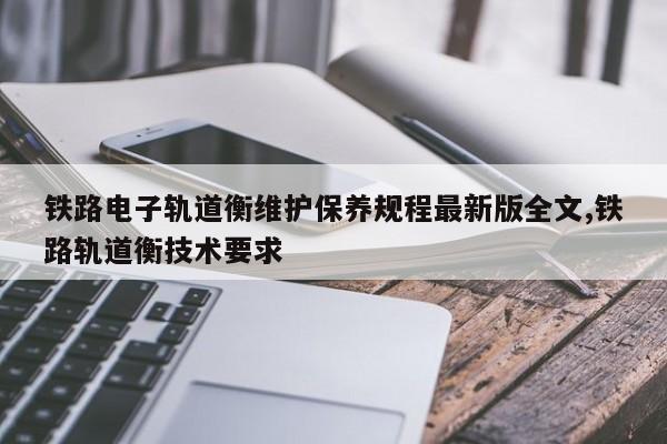 铁路电子轨道衡维护保养规程最新版全文,铁路轨道衡技术要求