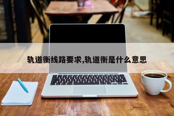 轨道衡线路要求,轨道衡是什么意思