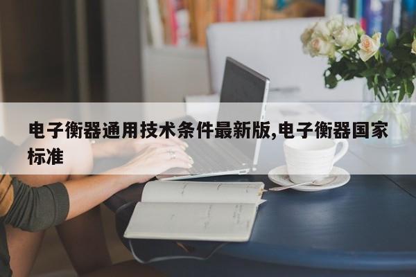 电子衡器通用技术条件最新版,电子衡器国家标准