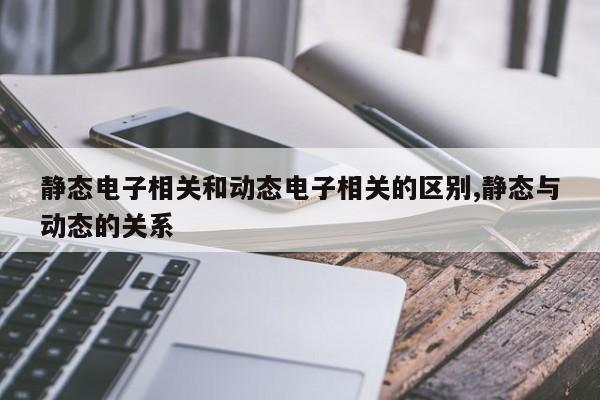 静态电子相关和动态电子相关的区别,静态与动态的关系