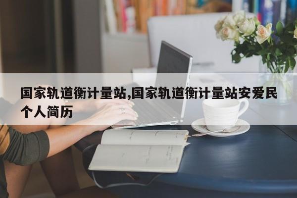 国家轨道衡计量站,国家轨道衡计量站安爱民个人简历
