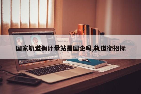 国家轨道衡计量站是国企吗,轨道衡招标